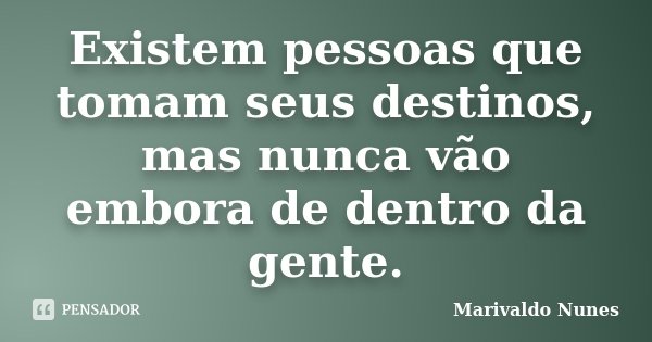 Existem pessoas que tomam seus destinos, mas nunca vão embora de dentro da gente.... Frase de Marivaldo Nunes.