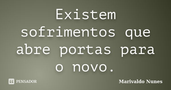 Existem sofrimentos que abre portas para o novo.... Frase de Marivaldo Nunes.