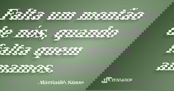 Falta um montão de nós, quando falta quem amamos.... Frase de Marivaldo Nunes.