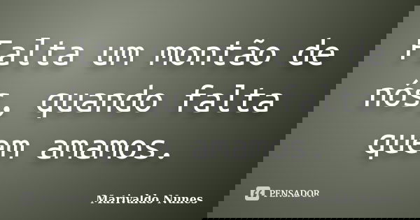 Falta um montão de nós, quando falta quem amamos.... Frase de Marivaldo Nunes.