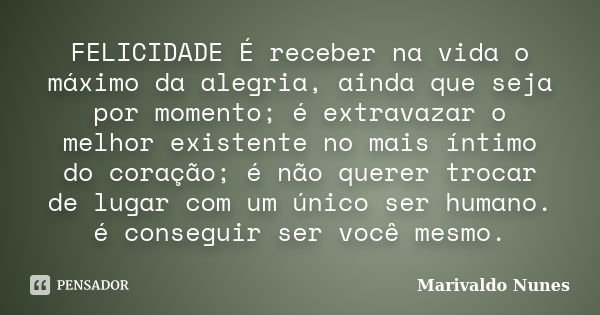 FELICIDADE É receber na vida o máximo da alegria, ainda que seja por momento; é extravazar o melhor existente no mais íntimo do coração; é não querer trocar de ... Frase de Marivaldo Nunes.