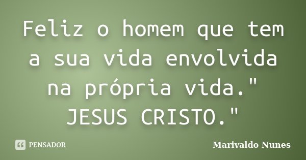 Feliz o homem que tem a sua vida envolvida na própria vida." JESUS CRISTO."... Frase de Marivaldo Nunes.
