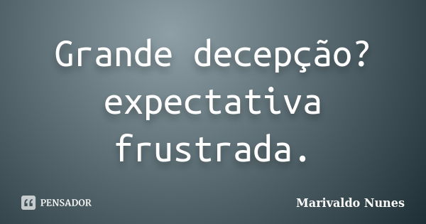 Grande decepção? expectativa frustrada.... Frase de Marivaldo Nunes.