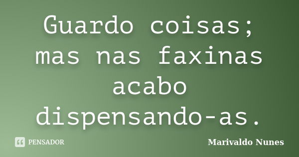 Guardo coisas; mas nas faxinas acabo dispensando-as.... Frase de Marivaldo Nunes.