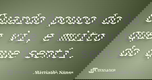 Guardo pouco do que vi, e muito do que senti.... Frase de Marivaldo Nunes.