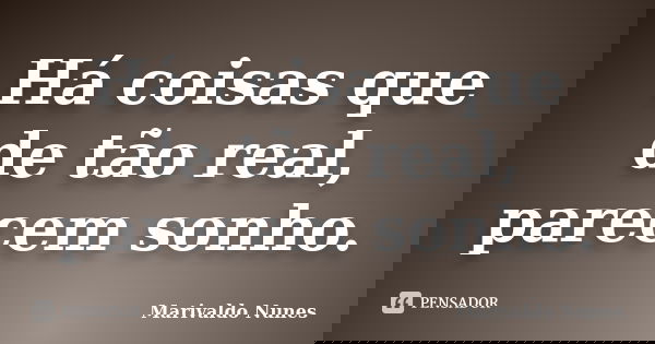 Há coisas que de tão real, parecem sonho.... Frase de Marivaldo Nunes.