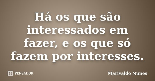 Há os que são interessados em fazer, e os que só fazem por interesses.... Frase de Marivaldo Nunes.