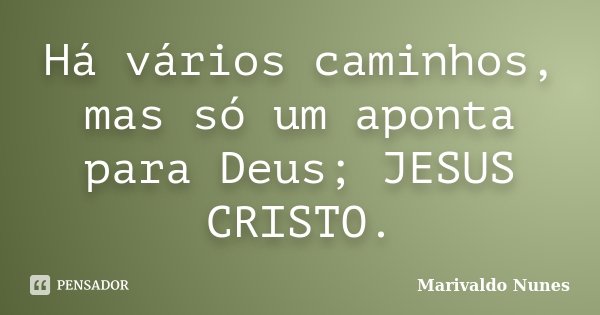 Há vários caminhos, mas só um aponta para Deus; JESUS CRISTO.... Frase de Marivaldo Nunes.