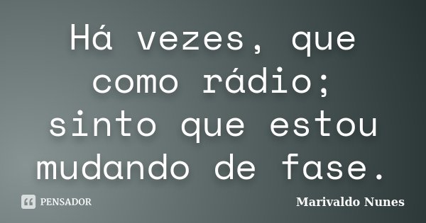 Há vezes, que como rádio; sinto que estou mudando de fase.... Frase de Marivaldo Nunes.