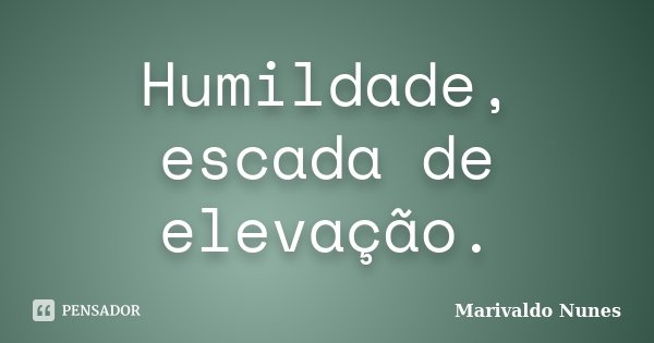 Humildade, escada de elevação.... Frase de Marivaldo Nunes.