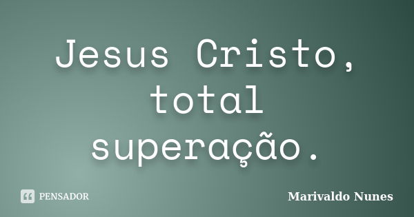 Jesus Cristo, total superação.... Frase de Marivaldo Nunes.