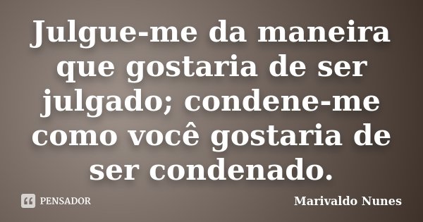Julgue-me da maneira que gostaria de ser julgado; condene-me como você gostaria de ser condenado.... Frase de Marivaldo Nunes.