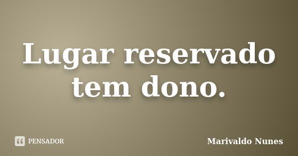 Lugar reservado tem dono.... Frase de Marivaldo Nunes.