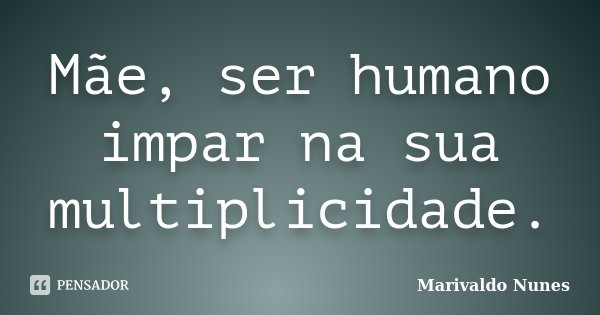 Mãe, ser humano impar na sua multiplicidade.... Frase de Marivaldo Nunes.