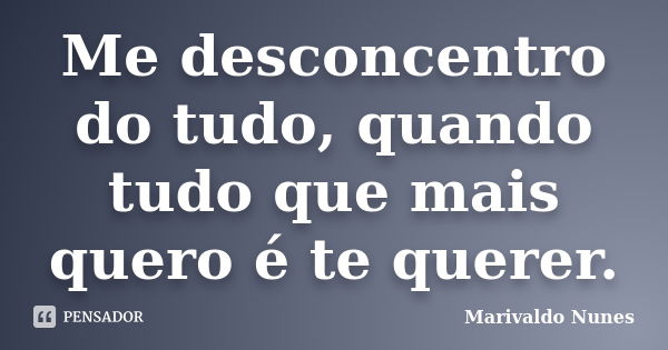 Me desconcentro do tudo, quando tudo que mais quero é te querer.... Frase de Marivaldo Nunes.