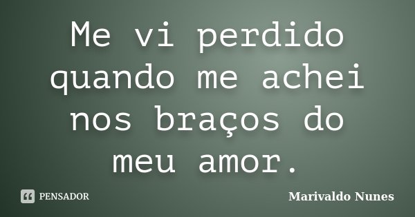 Me vi perdido quando me achei nos braços do meu amor.... Frase de Marivaldo Nunes.