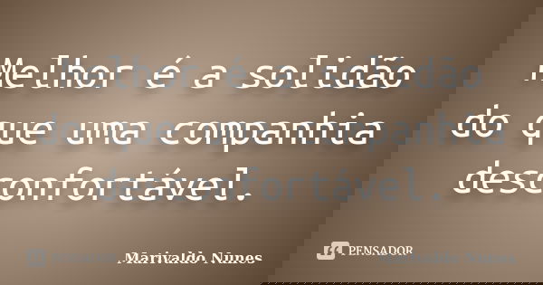 Melhor é a solidão do que uma companhia desconfortável.... Frase de Marivaldo Nunes.