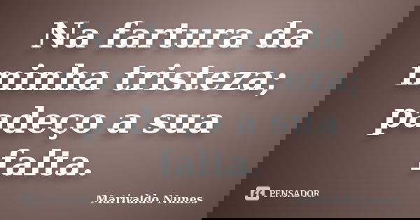 Na fartura da minha tristeza; padeço a sua falta.... Frase de Marivaldo Nunes.