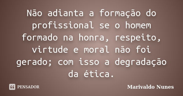 Não adianta a formação do profissional se o homem formado na honra, respeito, virtude e moral não foi gerado; com isso a degradação da ética.... Frase de Marivaldo Nunes.