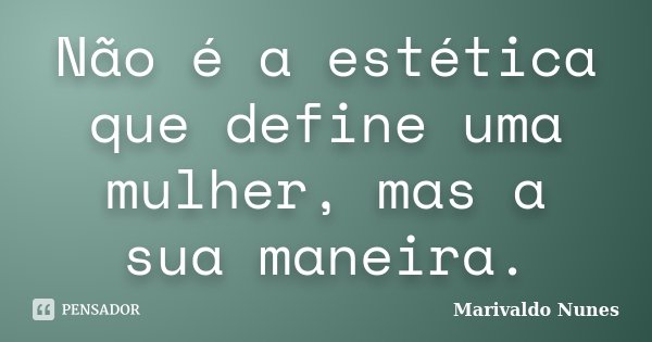 Não é a estética que define uma mulher, mas a sua maneira.... Frase de Marivaldo Nunes.