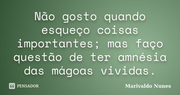 Não gosto quando esqueço coisas importantes; mas faço questão de ter amnésia das mágoas vividas.... Frase de Marivaldo Nunes.