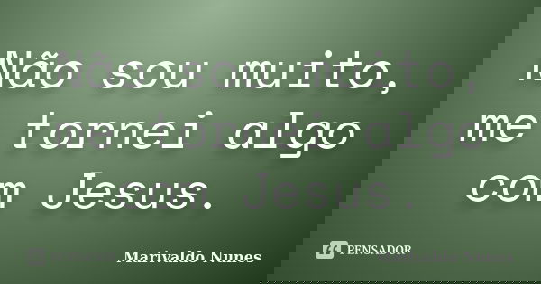 Não sou muito, me tornei algo com Jesus.... Frase de marivaldo nunes.