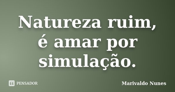 Natureza ruim, é amar por simulação.... Frase de Marivaldo Nunes.