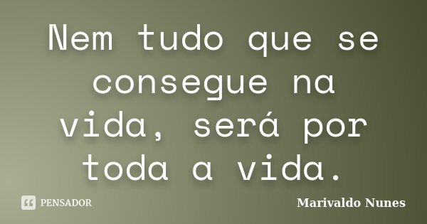 Nem tudo que se consegue na vida, será por toda a vida.... Frase de Marivaldo Nunes.