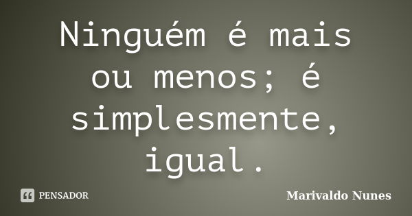 Ninguém é mais ou menos; é simplesmente, igual.... Frase de Marivaldo Nunes.