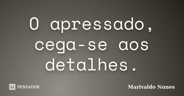 O apressado, cega-se aos detalhes.... Frase de Marivaldo Nunes.