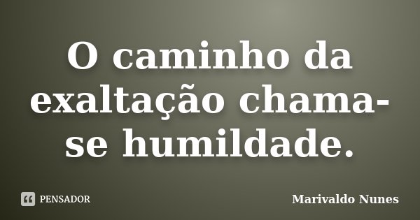 O caminho da exaltação chama-se humildade.... Frase de Marivaldo Nunes.