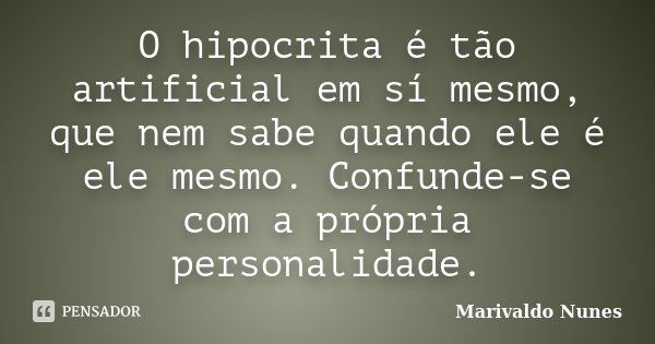 O hipocrita é tão artificial em sí mesmo, que nem sabe quando ele é ele mesmo. Confunde-se com a própria personalidade.... Frase de Marivaldo Nunes.