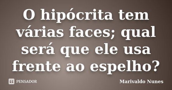 O hipócrita tem várias faces; qual será que ele usa frente ao espelho?... Frase de Marivaldo Nunes.