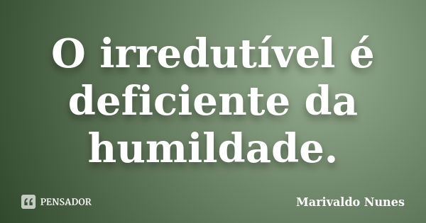 O irredutível é deficiente da humildade.... Frase de Marivaldo Nunes.