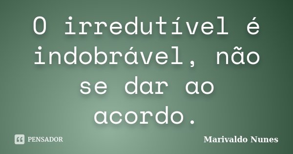 O irredutível é indobrável, não se dar ao acordo.... Frase de Marivaldo Nunes.