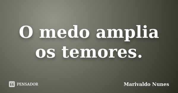 O medo amplia os temores.... Frase de Marivaldo Nunes.