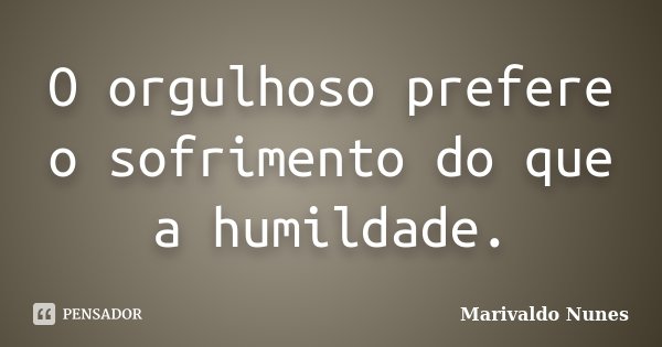 O orgulhoso prefere o sofrimento do que a humildade.... Frase de Marivaldo Nunes.