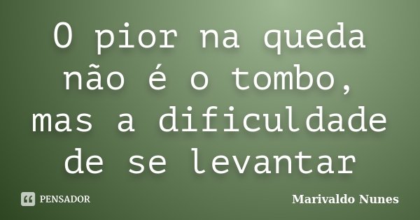 O pior na queda não é o tombo, mas a dificuldade de se levantar... Frase de Marivaldo Nunes.
