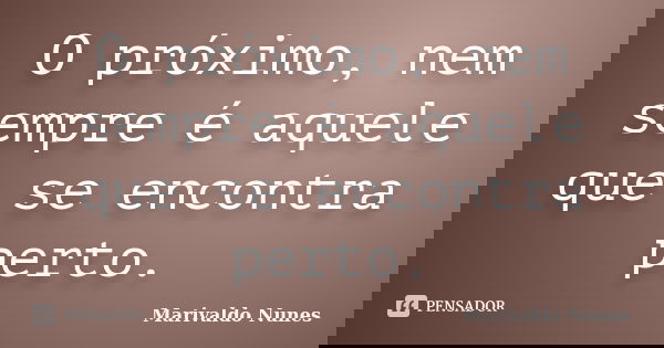 O próximo, nem sempre é aquele que se encontra perto.... Frase de Marivaldo Nunes.