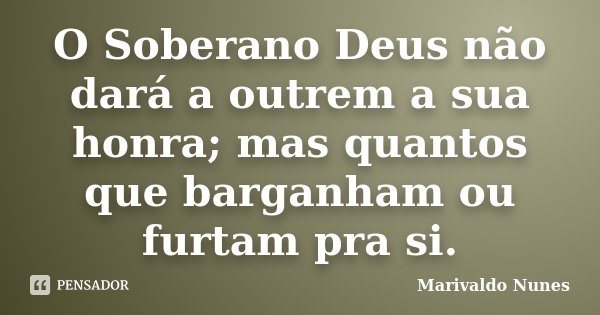 O Soberano Deus não dará a outrem a sua honra; mas quantos que barganham ou furtam pra si.... Frase de Marivaldo Nunes.