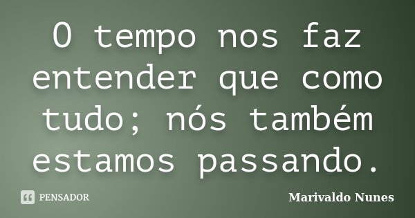 O tempo nos faz entender que como tudo; nós também estamos passando.... Frase de Marivaldo Nunes.