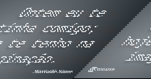 Ontem eu te tinha comigo; hoje te tenho na imaginação.... Frase de Marivaldo Nunes.