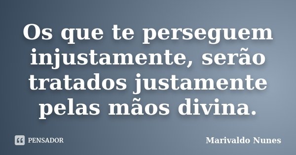 Os que te perseguem injustamente, serão tratados justamente pelas mãos divina.... Frase de Marivaldo Nunes.