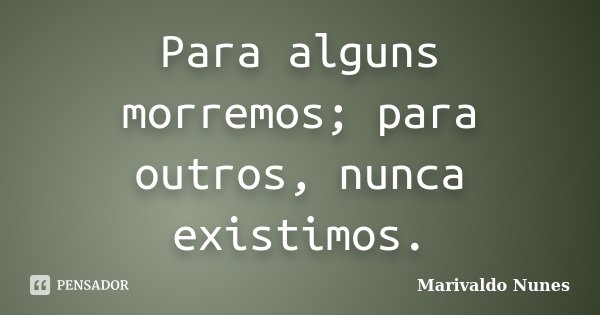 Para alguns morremos; para outros, nunca existimos.... Frase de Marivaldo Nunes.