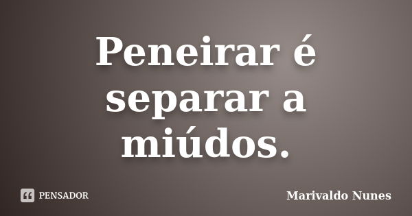 Peneirar é separar a miúdos.... Frase de Marivaldo Nunes.