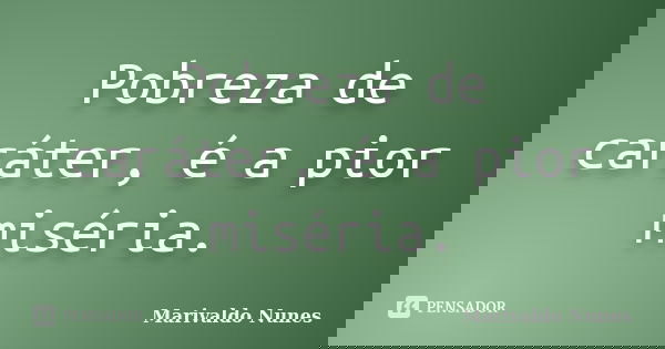 Pobreza de caráter, é a pior miséria.... Frase de Marivaldo Nunes.