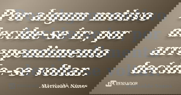 Por algum motivo decide-se ir; por arrependimento decide-se voltar.... Frase de Marivaldo Nunes.