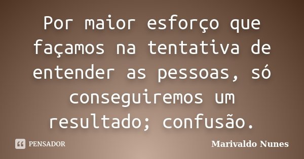 Por maior esforço que façamos na tentativa de entender as pessoas, só conseguiremos um resultado; confusão.... Frase de Marivaldo Nunes.