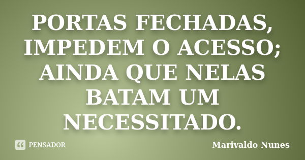 PORTAS FECHADAS, IMPEDEM O ACESSO; AINDA QUE NELAS BATAM UM NECESSITADO.... Frase de Marivaldo Nunes.