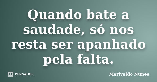 Quando bate a saudade, só nos resta ser apanhado pela falta.... Frase de Marivaldo Nunes.